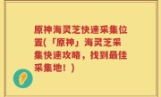 原神海灵芝快速采集位置(「原神」海灵芝采集快速攻略，找到最佳采集地！)