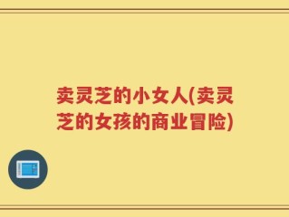 卖灵芝的小女人(卖灵芝的女孩的商业冒险)