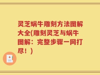 灵芝蜗牛雕刻方法图解大全(雕刻灵芝与蜗牛图解：完整步骤一网打尽！)
