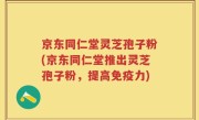 京东同仁堂灵芝孢子粉(京东同仁堂推出灵芝孢子粉,提高免疫力)