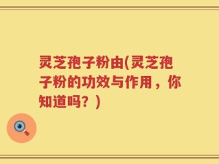 灵芝孢子粉由(灵芝孢子粉的功效与作用，你知道吗？)