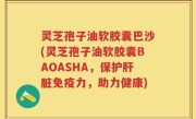 灵芝孢子油软胶囊巴沙(灵芝孢子油软胶囊BAOASHA，保护肝脏免疫力，助力健康)