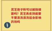 灵芝孢子粉可以解除细菌吗？灵芝表皮到底要不要清洗清洗后会影响药效吗