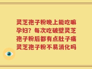灵芝孢子粉晚上能吃嘛孕妇？每次吃破壁灵芝孢子粉后都有点肚子痛灵芝孢子粉不易消化吗