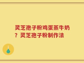 灵芝孢子粉鸡蛋蒸牛奶？灵芝孢子粉制作法