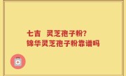 七吉  灵芝孢子粉？锦华灵芝孢子粉靠谱吗
