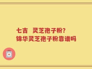 七吉  灵芝孢子粉？锦华灵芝孢子粉靠谱吗