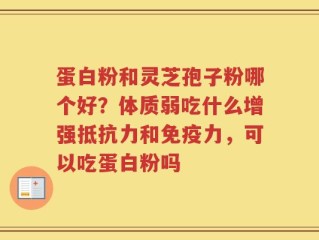蛋白粉和灵芝孢子粉哪个好？体质弱吃什么增强抵抗力和免疫力，可以吃蛋白粉吗