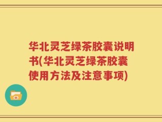 华北灵芝绿茶胶囊说明书(华北灵芝绿茶胶囊使用方法及注意事项)