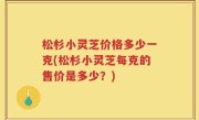 松杉小灵芝价格多少一克(松杉小灵芝每克的售价是多少？)