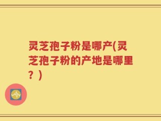 灵芝孢子粉是哪产(灵芝孢子粉的产地是哪里？)