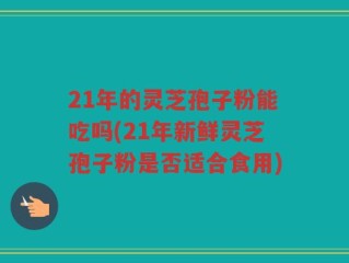 21年的灵芝孢子粉能吃吗(21年新鲜灵芝孢子粉是否适合食用)