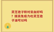 灵芝孢子粉对贫血好吗？提高免疫力吃灵芝孢子油可以吗