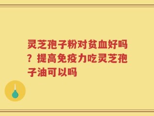 灵芝孢子粉对贫血好吗？提高免疫力吃灵芝孢子油可以吗