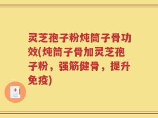 灵芝孢子粉炖筒子骨功效(炖筒子骨加灵芝孢子粉，强筋健骨，提升免疫)