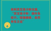 安利灵芝孢子粉文案_“灵芝孢子粉：提升免疫力，增强健康，自然养生之选”