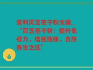 安利灵芝孢子粉文案_“灵芝孢子粉：提升免疫力，增强健康，自然养生之选”