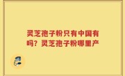 灵芝孢子粉只有中国有吗？灵芝孢子粉哪里产