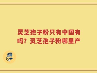 灵芝孢子粉只有中国有吗？灵芝孢子粉哪里产