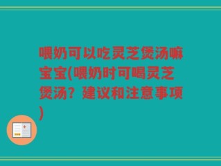 喂奶可以吃灵芝煲汤嘛宝宝(喂奶时可喝灵芝煲汤？建议和注意事项)