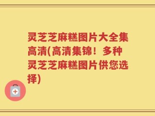 灵芝芝麻糕图片大全集高清(高清集锦！多种灵芝芝麻糕图片供您选择)