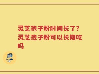 灵芝孢子粉时间长了？灵芝孢子粉可以长期吃吗