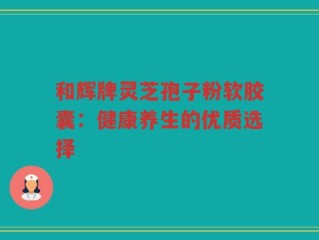 和辉牌灵芝孢子粉软胶囊：健康养生的优质选择