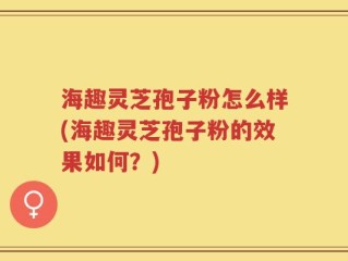海趣灵芝孢子粉怎么样(海趣灵芝孢子粉的效果如何？)