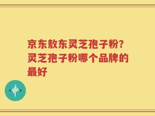 京东敖东灵芝孢子粉？灵芝孢子粉哪个品牌的最好