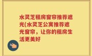 水灵芝租房窗帘推荐遮光(水灵芝公寓推荐遮光窗帘，让你的租房生活更美好
