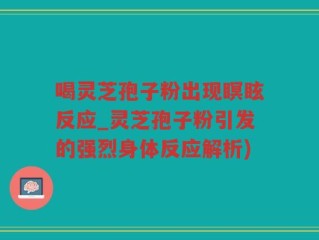 喝灵芝孢子粉出现瞑眩反应_灵芝孢子粉引发的强烈身体反应解析)