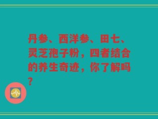 丹参、西洋参、田七、灵芝孢子粉，四者结合的养生奇迹，你了解吗？