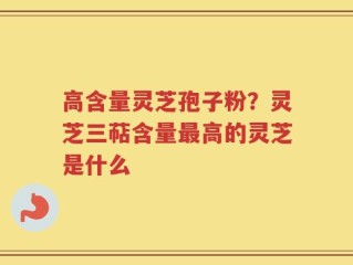 高含量灵芝孢子粉？灵芝三萜含量最高的灵芝是什么