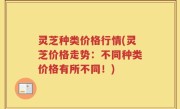 灵芝种类价格行情(灵芝价格走势：不同种类价格有所不同！)