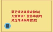 灵芝炖汤儿童吃做法(儿童食谱：营养丰富的灵芝炖汤简单做法)