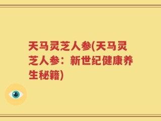 天马灵芝人参(天马灵芝人参：新世纪健康养生秘籍)