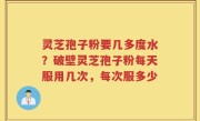 灵芝孢子粉要几多度水？破壁灵芝孢子粉每天服用几次，每次服多少