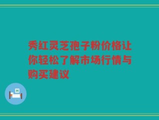 秀红灵芝孢子粉价格让你轻松了解市场行情与购买建议