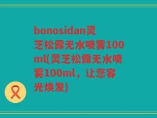 bonosidan灵芝松露无水喷雾100ml(灵芝松露无水喷雾100ml，让您容光焕发)