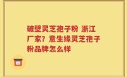 破壁灵芝孢子粉 浙江厂家？意生缘灵芝孢子粉品牌怎么样