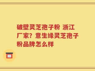 破壁灵芝孢子粉 浙江厂家？意生缘灵芝孢子粉品牌怎么样