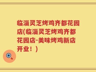 临淄灵芝烤鸡齐都花园店(临淄灵芝烤鸡齐都花园店-美味烤鸡新店开业！)