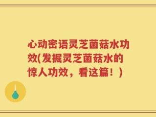心动密语灵芝菌菇水功效(发掘灵芝菌菇水的惊人功效，看这篇！)