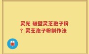 灵光 破壁灵芝孢子粉？灵芝孢子粉制作法