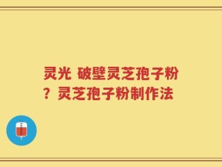 灵光 破壁灵芝孢子粉？灵芝孢子粉制作法