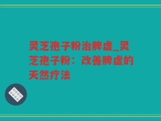 灵芝孢子粉治脾虚_灵芝孢子粉：改善脾虚的天然疗法