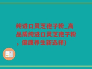纯进口灵芝孢子粉_高品质纯进口灵芝孢子粉，健康养生新选择)