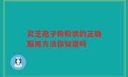 灵芝孢子粉粉状的正确服用方法你知道吗