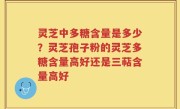 灵芝中多糖含量是多少？灵芝孢子粉的灵芝多糖含量高好还是三萜含量高好