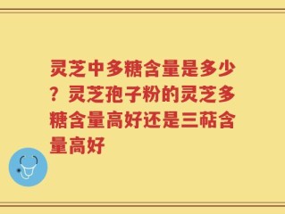 灵芝中多糖含量是多少？灵芝孢子粉的灵芝多糖含量高好还是三萜含量高好